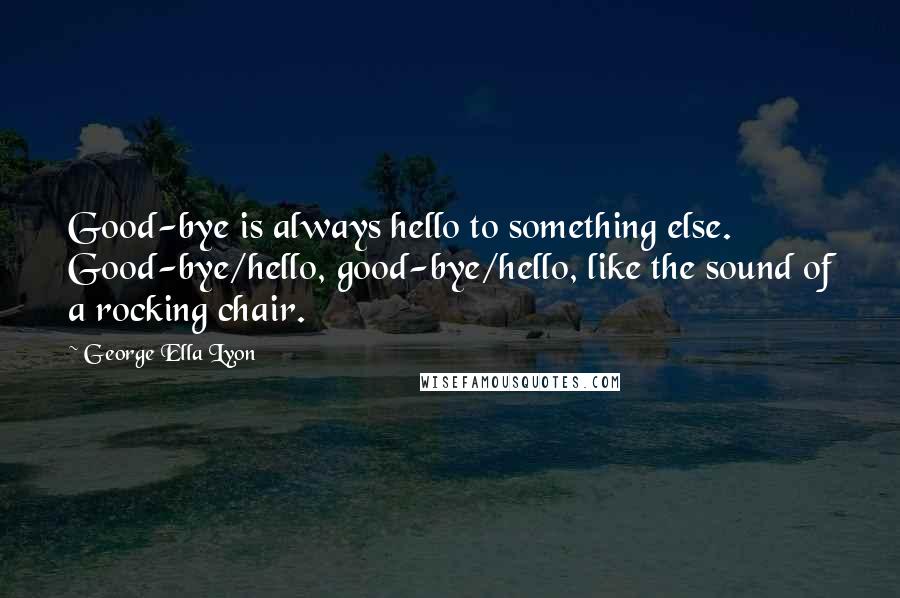 George Ella Lyon Quotes: Good-bye is always hello to something else. Good-bye/hello, good-bye/hello, like the sound of a rocking chair.