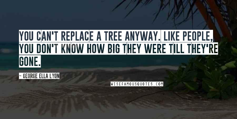 George Ella Lyon Quotes: You can't replace a tree anyway. Like people, you don't know how big they were till they're gone.