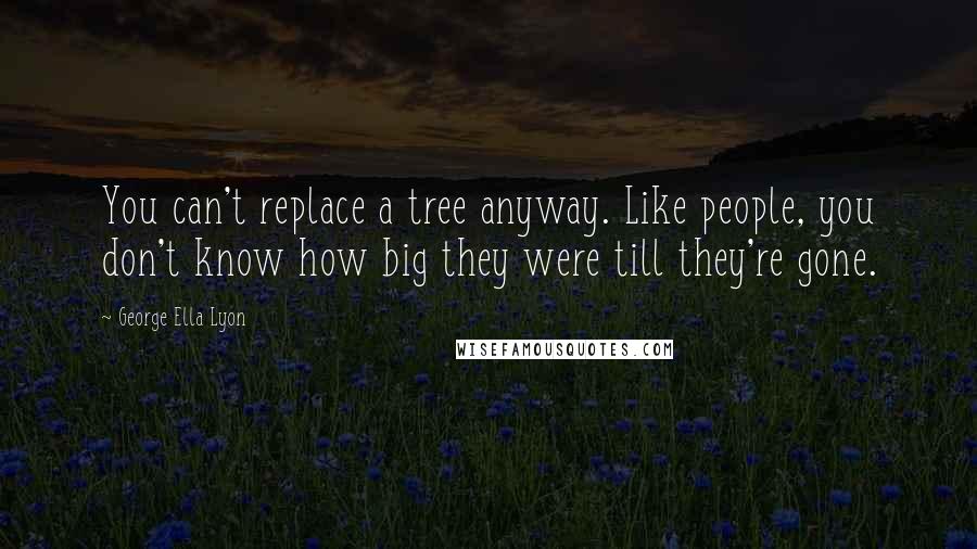 George Ella Lyon Quotes: You can't replace a tree anyway. Like people, you don't know how big they were till they're gone.