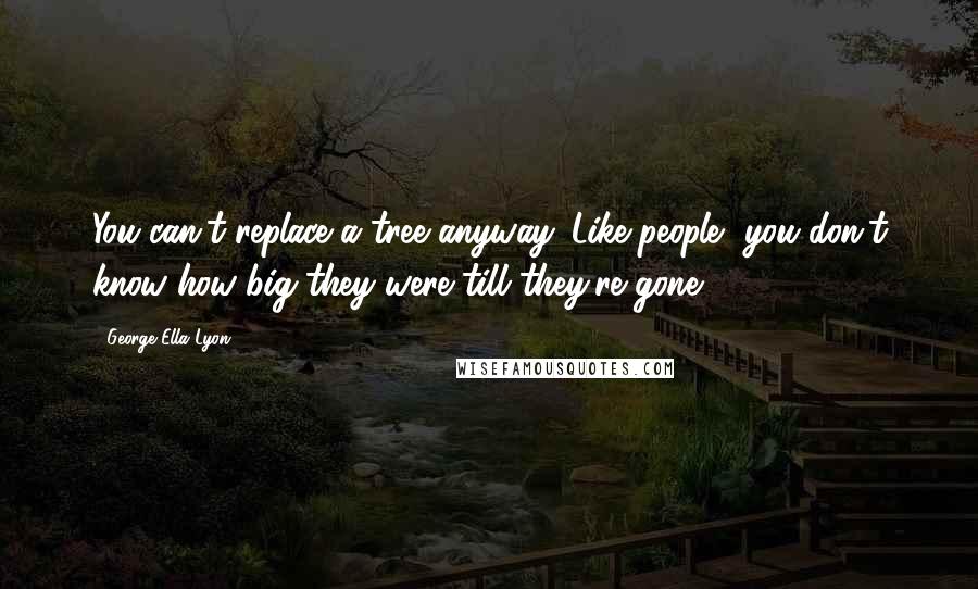 George Ella Lyon Quotes: You can't replace a tree anyway. Like people, you don't know how big they were till they're gone.