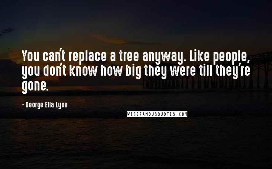 George Ella Lyon Quotes: You can't replace a tree anyway. Like people, you don't know how big they were till they're gone.