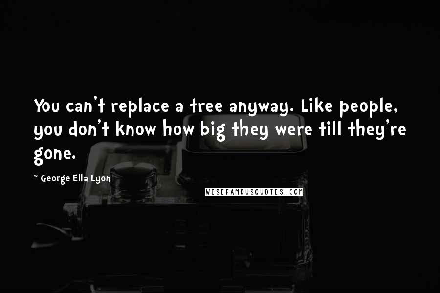 George Ella Lyon Quotes: You can't replace a tree anyway. Like people, you don't know how big they were till they're gone.