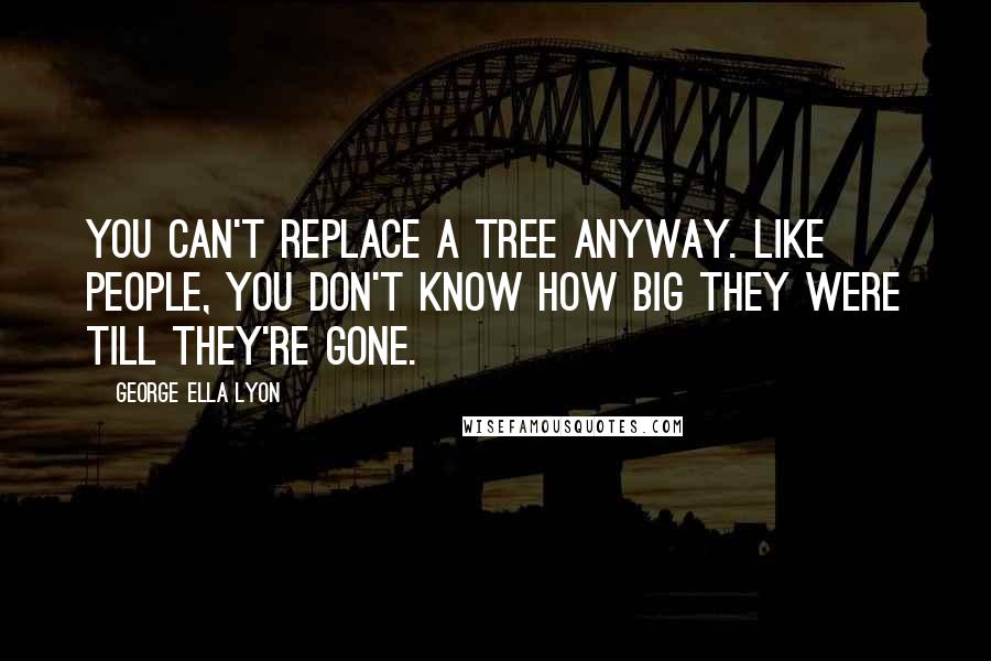 George Ella Lyon Quotes: You can't replace a tree anyway. Like people, you don't know how big they were till they're gone.