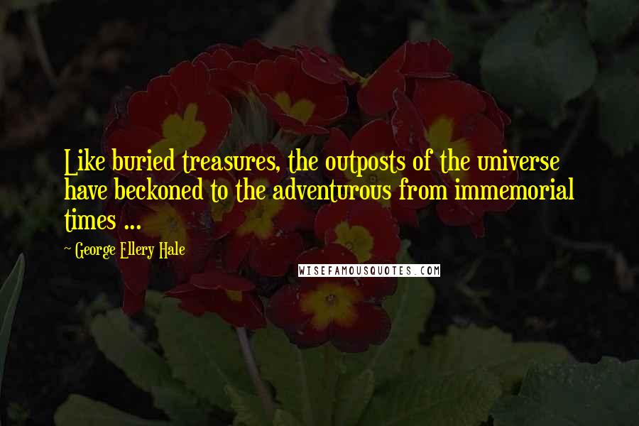 George Ellery Hale Quotes: Like buried treasures, the outposts of the universe have beckoned to the adventurous from immemorial times ...