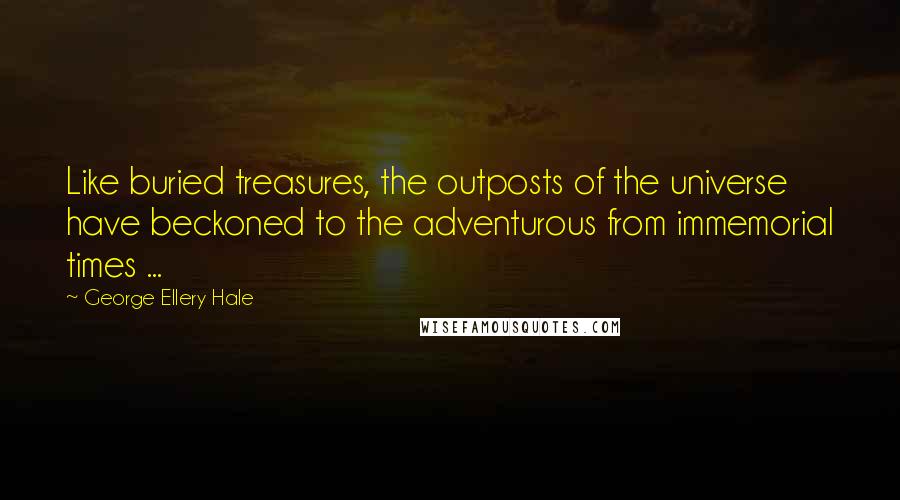George Ellery Hale Quotes: Like buried treasures, the outposts of the universe have beckoned to the adventurous from immemorial times ...