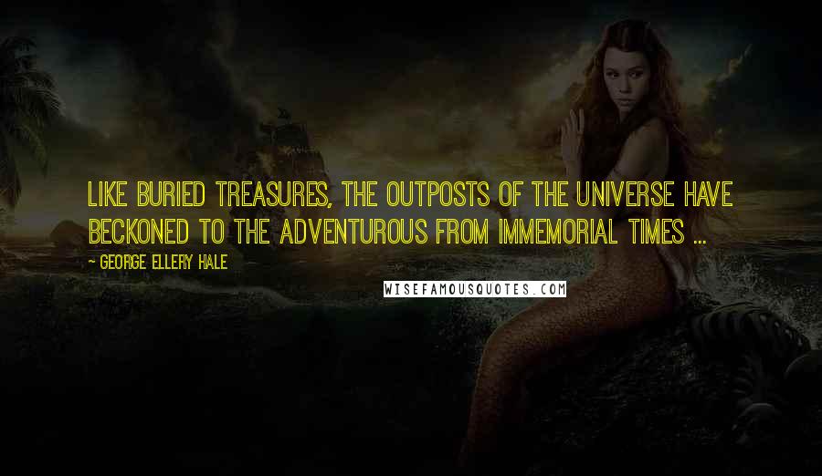 George Ellery Hale Quotes: Like buried treasures, the outposts of the universe have beckoned to the adventurous from immemorial times ...