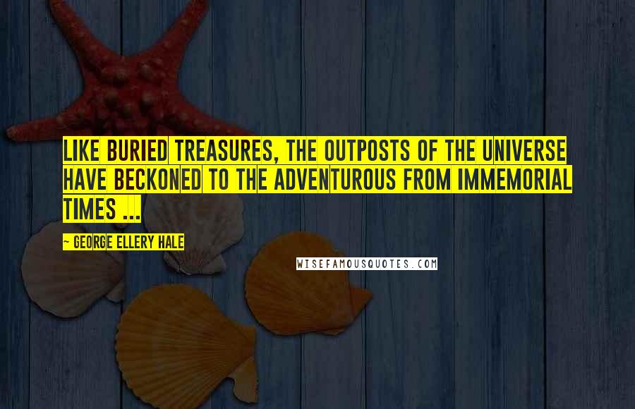 George Ellery Hale Quotes: Like buried treasures, the outposts of the universe have beckoned to the adventurous from immemorial times ...