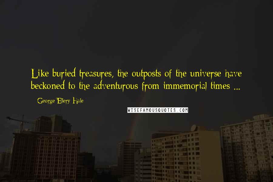 George Ellery Hale Quotes: Like buried treasures, the outposts of the universe have beckoned to the adventurous from immemorial times ...