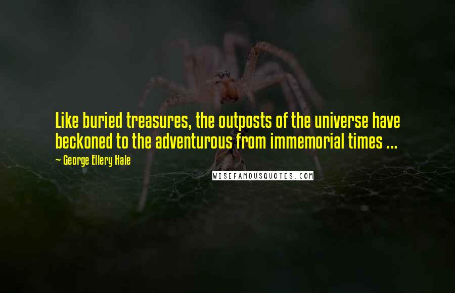 George Ellery Hale Quotes: Like buried treasures, the outposts of the universe have beckoned to the adventurous from immemorial times ...