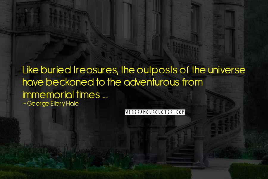 George Ellery Hale Quotes: Like buried treasures, the outposts of the universe have beckoned to the adventurous from immemorial times ...