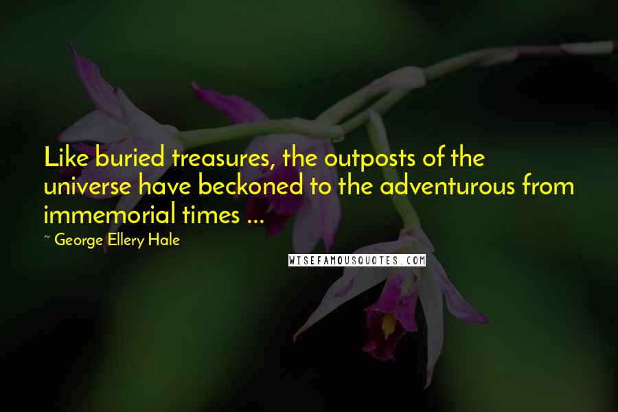 George Ellery Hale Quotes: Like buried treasures, the outposts of the universe have beckoned to the adventurous from immemorial times ...
