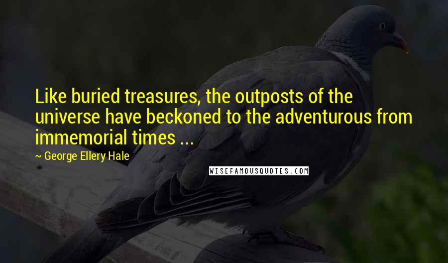 George Ellery Hale Quotes: Like buried treasures, the outposts of the universe have beckoned to the adventurous from immemorial times ...