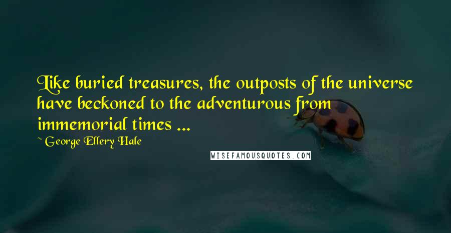 George Ellery Hale Quotes: Like buried treasures, the outposts of the universe have beckoned to the adventurous from immemorial times ...