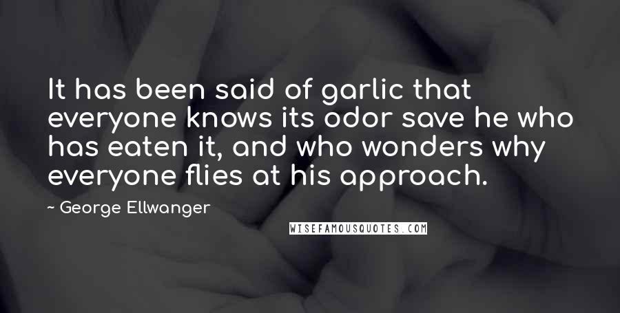 George Ellwanger Quotes: It has been said of garlic that everyone knows its odor save he who has eaten it, and who wonders why everyone flies at his approach.