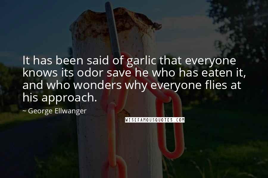 George Ellwanger Quotes: It has been said of garlic that everyone knows its odor save he who has eaten it, and who wonders why everyone flies at his approach.
