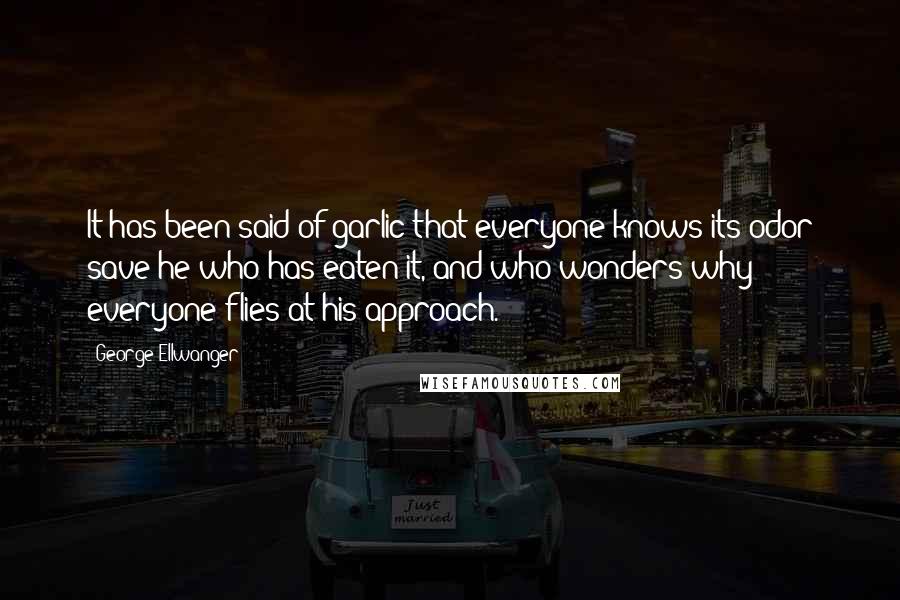 George Ellwanger Quotes: It has been said of garlic that everyone knows its odor save he who has eaten it, and who wonders why everyone flies at his approach.
