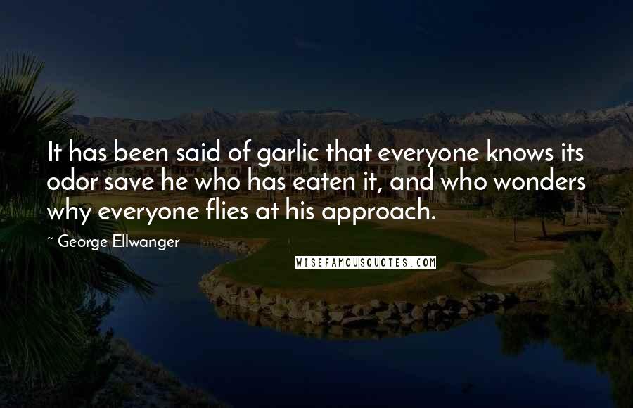 George Ellwanger Quotes: It has been said of garlic that everyone knows its odor save he who has eaten it, and who wonders why everyone flies at his approach.