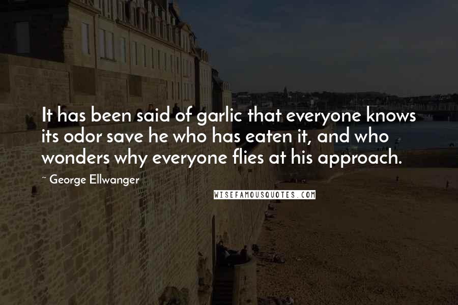 George Ellwanger Quotes: It has been said of garlic that everyone knows its odor save he who has eaten it, and who wonders why everyone flies at his approach.