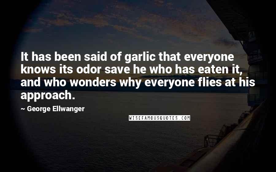 George Ellwanger Quotes: It has been said of garlic that everyone knows its odor save he who has eaten it, and who wonders why everyone flies at his approach.