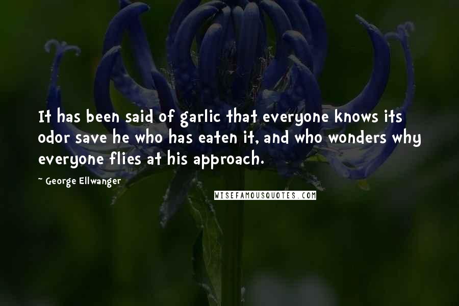 George Ellwanger Quotes: It has been said of garlic that everyone knows its odor save he who has eaten it, and who wonders why everyone flies at his approach.