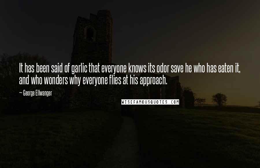 George Ellwanger Quotes: It has been said of garlic that everyone knows its odor save he who has eaten it, and who wonders why everyone flies at his approach.