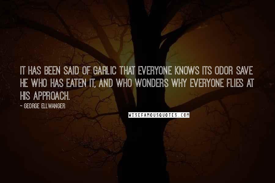 George Ellwanger Quotes: It has been said of garlic that everyone knows its odor save he who has eaten it, and who wonders why everyone flies at his approach.