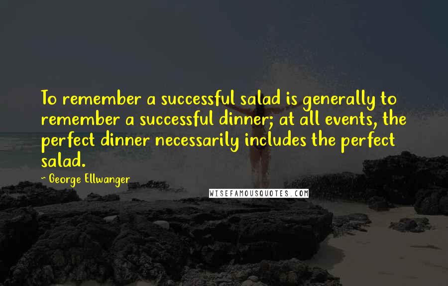 George Ellwanger Quotes: To remember a successful salad is generally to remember a successful dinner; at all events, the perfect dinner necessarily includes the perfect salad.