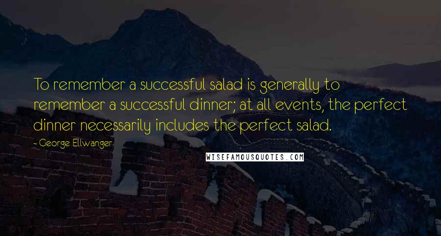 George Ellwanger Quotes: To remember a successful salad is generally to remember a successful dinner; at all events, the perfect dinner necessarily includes the perfect salad.