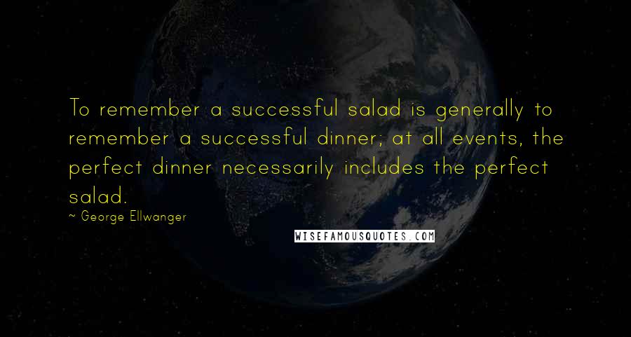 George Ellwanger Quotes: To remember a successful salad is generally to remember a successful dinner; at all events, the perfect dinner necessarily includes the perfect salad.