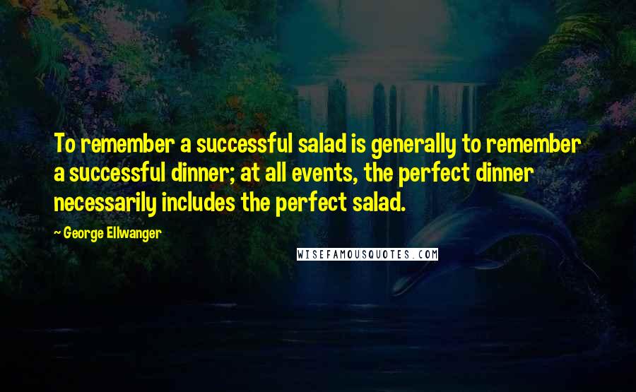 George Ellwanger Quotes: To remember a successful salad is generally to remember a successful dinner; at all events, the perfect dinner necessarily includes the perfect salad.
