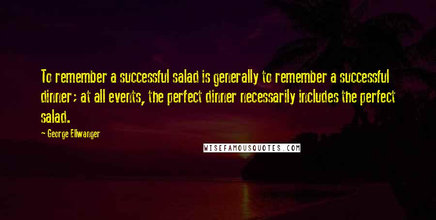 George Ellwanger Quotes: To remember a successful salad is generally to remember a successful dinner; at all events, the perfect dinner necessarily includes the perfect salad.