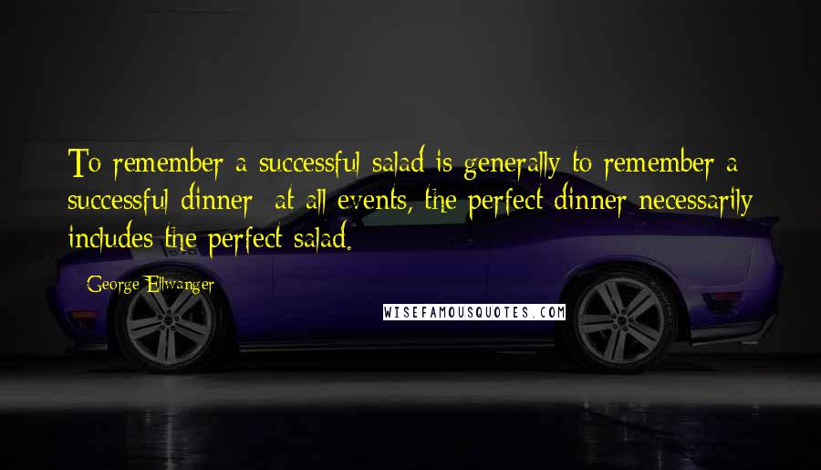 George Ellwanger Quotes: To remember a successful salad is generally to remember a successful dinner; at all events, the perfect dinner necessarily includes the perfect salad.