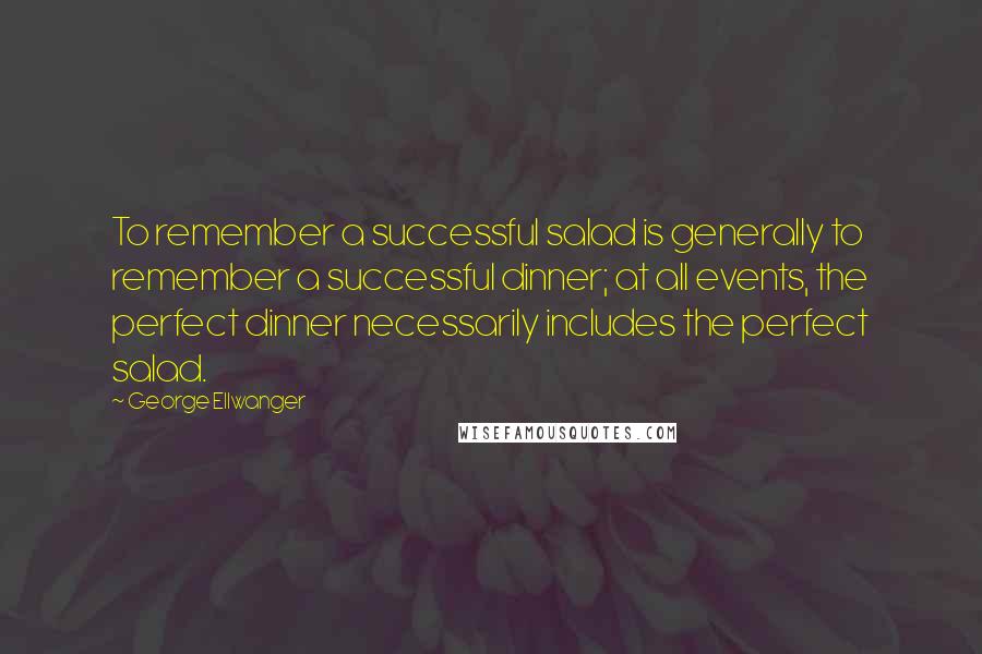 George Ellwanger Quotes: To remember a successful salad is generally to remember a successful dinner; at all events, the perfect dinner necessarily includes the perfect salad.