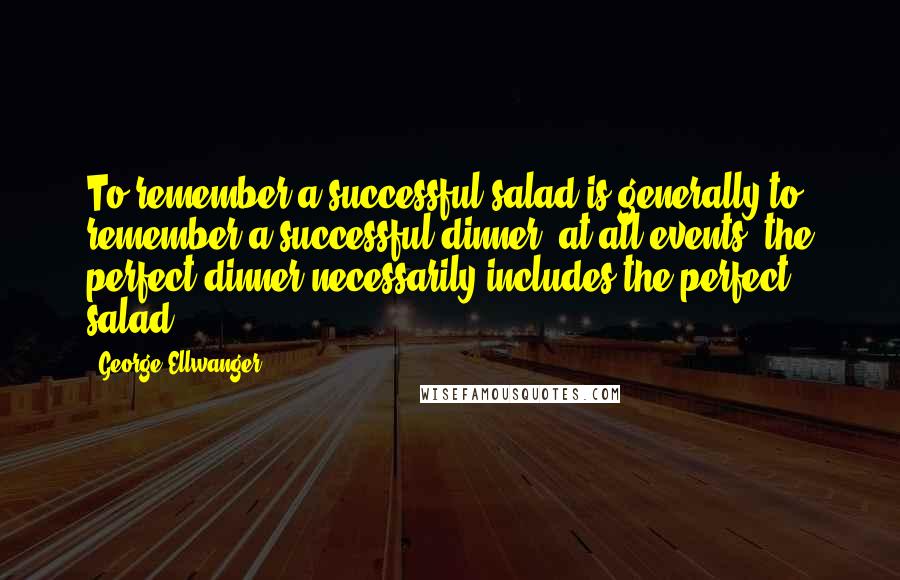 George Ellwanger Quotes: To remember a successful salad is generally to remember a successful dinner; at all events, the perfect dinner necessarily includes the perfect salad.