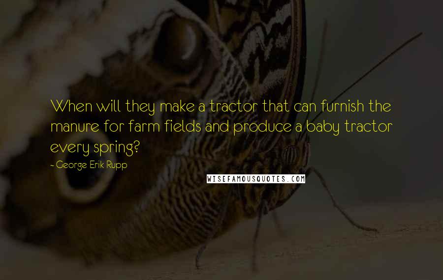 George Erik Rupp Quotes: When will they make a tractor that can furnish the manure for farm fields and produce a baby tractor every spring?