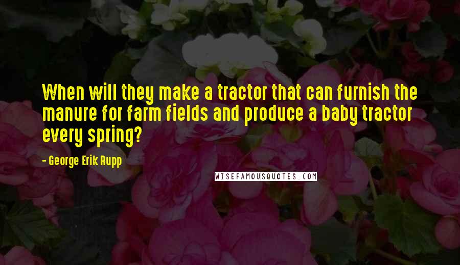 George Erik Rupp Quotes: When will they make a tractor that can furnish the manure for farm fields and produce a baby tractor every spring?