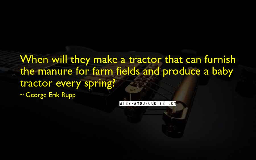 George Erik Rupp Quotes: When will they make a tractor that can furnish the manure for farm fields and produce a baby tractor every spring?