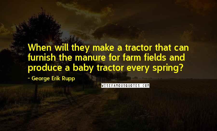 George Erik Rupp Quotes: When will they make a tractor that can furnish the manure for farm fields and produce a baby tractor every spring?