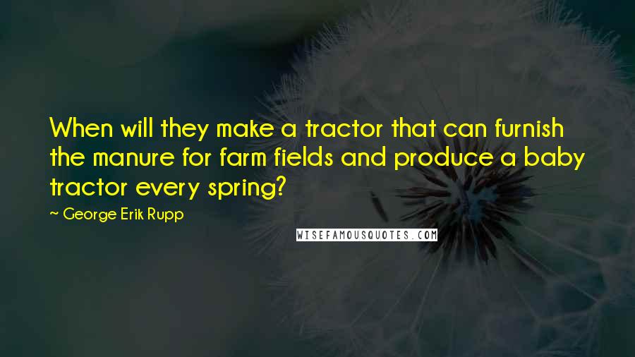 George Erik Rupp Quotes: When will they make a tractor that can furnish the manure for farm fields and produce a baby tractor every spring?