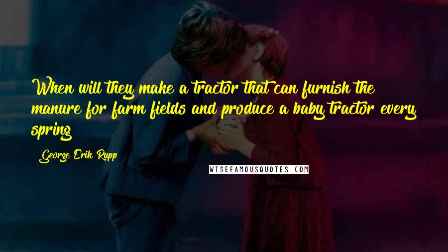George Erik Rupp Quotes: When will they make a tractor that can furnish the manure for farm fields and produce a baby tractor every spring?