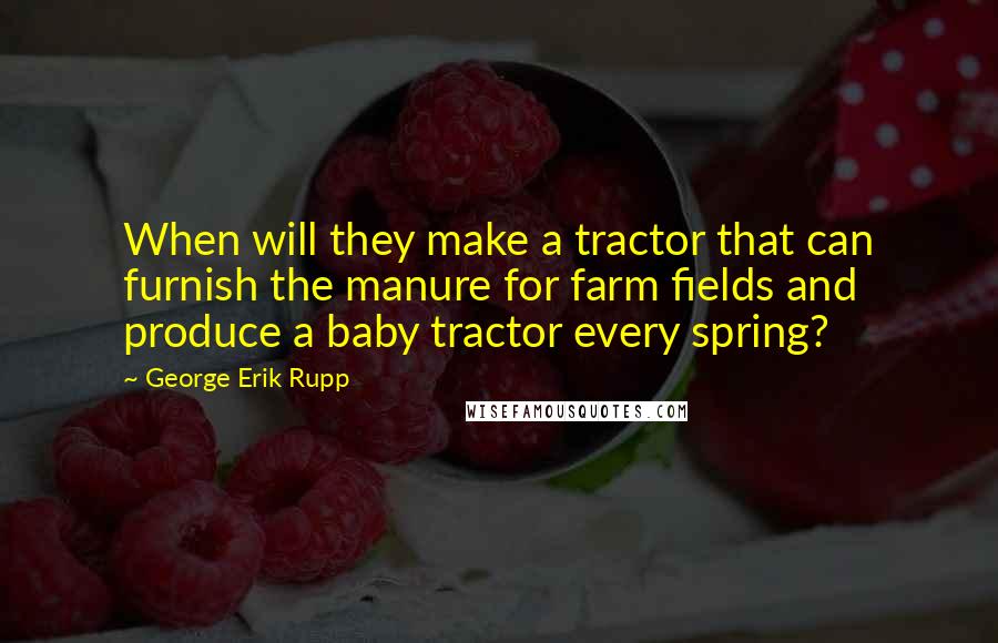 George Erik Rupp Quotes: When will they make a tractor that can furnish the manure for farm fields and produce a baby tractor every spring?