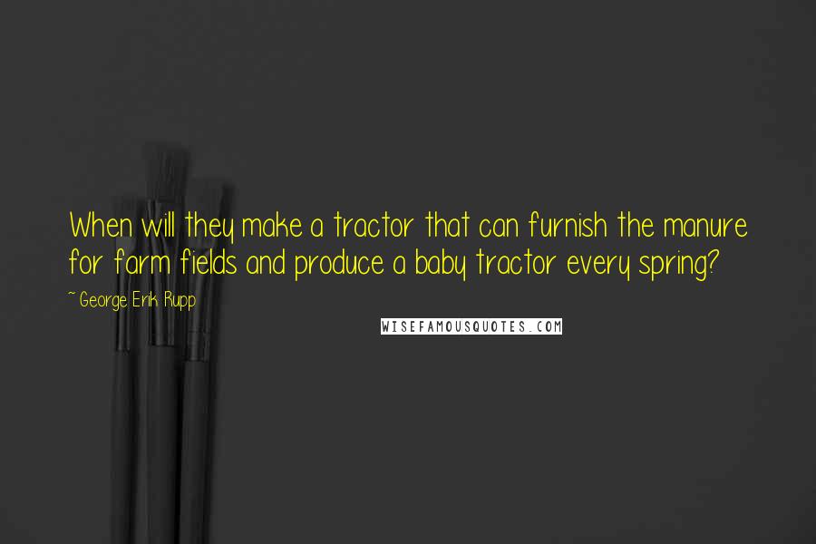 George Erik Rupp Quotes: When will they make a tractor that can furnish the manure for farm fields and produce a baby tractor every spring?