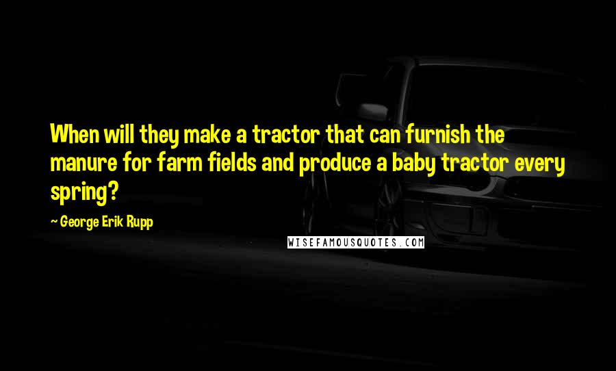 George Erik Rupp Quotes: When will they make a tractor that can furnish the manure for farm fields and produce a baby tractor every spring?