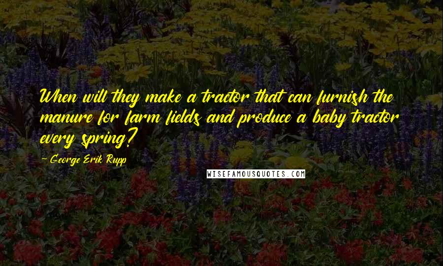 George Erik Rupp Quotes: When will they make a tractor that can furnish the manure for farm fields and produce a baby tractor every spring?