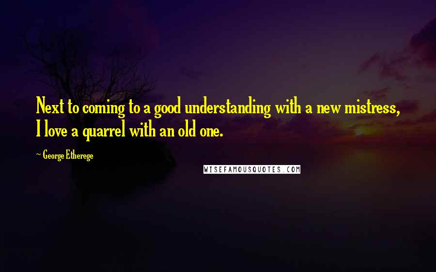 George Etherege Quotes: Next to coming to a good understanding with a new mistress, I love a quarrel with an old one.