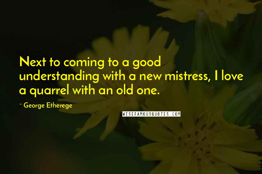 George Etherege Quotes: Next to coming to a good understanding with a new mistress, I love a quarrel with an old one.