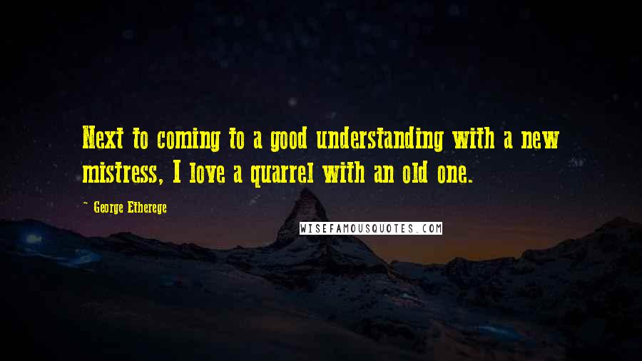 George Etherege Quotes: Next to coming to a good understanding with a new mistress, I love a quarrel with an old one.