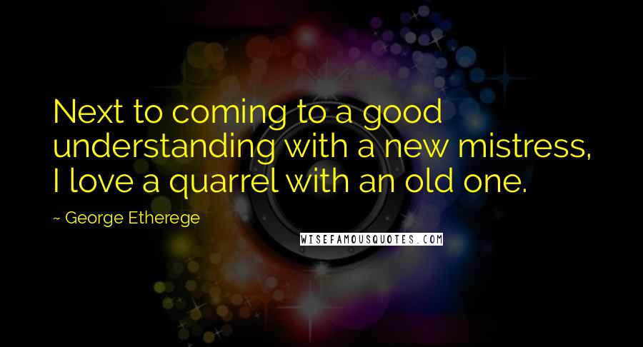 George Etherege Quotes: Next to coming to a good understanding with a new mistress, I love a quarrel with an old one.