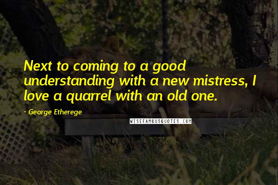 George Etherege Quotes: Next to coming to a good understanding with a new mistress, I love a quarrel with an old one.