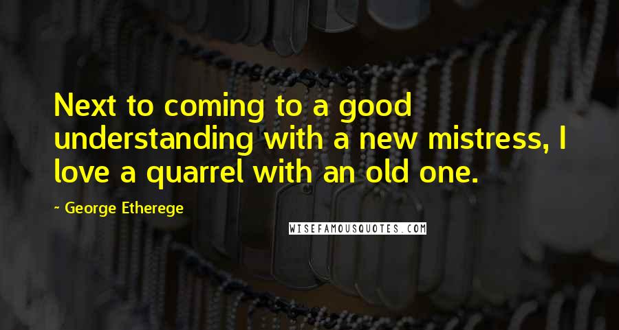 George Etherege Quotes: Next to coming to a good understanding with a new mistress, I love a quarrel with an old one.